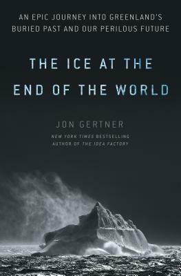 The Ice at the End of the World: An Epic Journey Into Greenland's Buried Past and Our Perilous Future by Jon Gertner