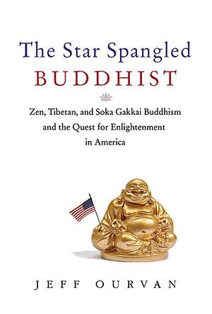 The Star Spangled Buddhist: Zen, Tibetan, and Soka Gakkai Buddhism and the Quest for Enlightenment in America by Jeff Ourvan