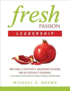 Fresh Passion Leadership: Become a Distinct, Branded Leader or an Extinct Generic by Michael D. Brown