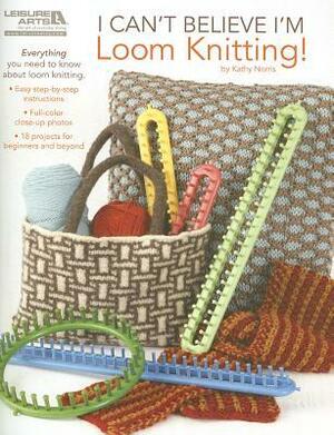 I Can't Believe I'm Loom Knitting by Kathy Norris