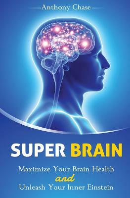 Super Brain: Maximize Your Brain Health and Unleash Your Inner Einstein by Anthony Chase