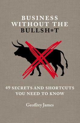 Business Without the Bullsh*t: 49 Secrets and Shortcuts You Need to Know by Geoffrey James
