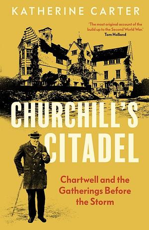 Churchill's Citadel: Chartwell and the Gatherings Before the Storm by Katherine Carter