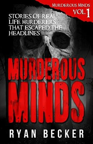 Murderous Minds Volume 1: Stories of Real Life Murderers That Escaped the Headlines by Ryan Becker
