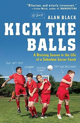 Kick the Balls: A Bruising Season in the Life of a Suburban Soccer Coach by Alan Black