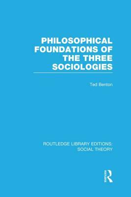 Philosophical Foundations of the Three Sociologies (RLE Social Theory) by Ted Benton