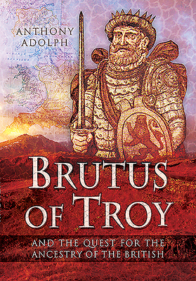 Brutus of Troy: And the Quest for the Ancestry of the British by Anthony Adolph