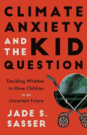 Climate Anxiety and the Kid Question: Deciding Whether to Have Children in an Uncertain Future by Jade Sasser
