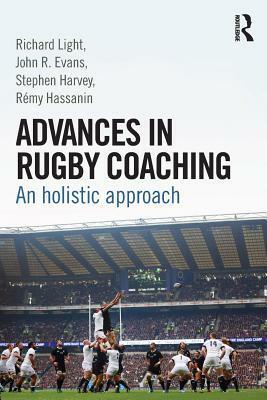 Advances in Rugby Coaching: An Holistic Approach by Richard Light, Remy Hassanin, John R. Evans, Stephen Harvey