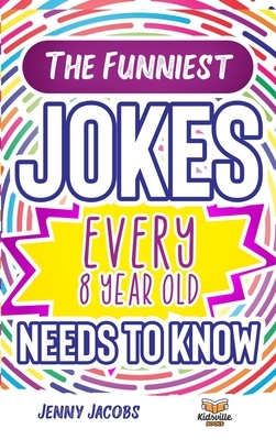 The Funniest Jokes EVERY 8 Year Old Needs to Know: 500 Awesome Jokes, Riddles, Knock Knocks, Tongue Twisters & Rib Ticklers For 8 Year Old Children by Jenny Jacobs