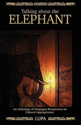 Talking about the Elephant: An Anthology of Neopagan Perspectives on Cultural Appropriation by Lupa