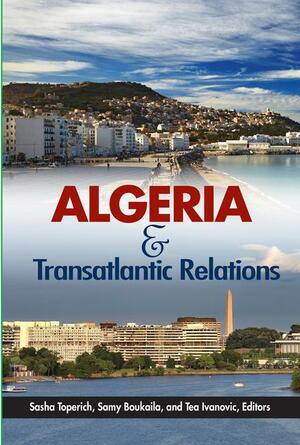 Algeria and Transatlantic Relations by Tea Ivanovic, Samy Boukaila, Jonathan Roberts, Sasha Toperich