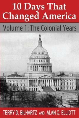 10 Days That Changed America: Volume 1: The Colonial Years by Alan C. Elliott, Terry D. Bilhartz