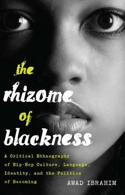 The Rhizome of Blackness: A Critical Ethnography of Hip-Hop Culture, Language, Identity, and the Politics of Becoming by Awad Ibrahim