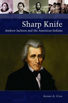 Sharp Knife: Andrew Jackson and the American Indians by Alfred A. Cave