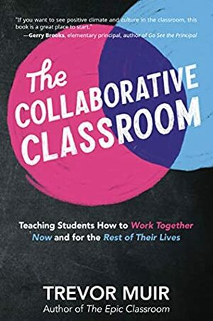 The Collaborative Classroom: Teaching Students How to Work Together Now and for the Rest of Their Lives by Trevor Muir