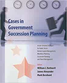 Cases in Government Succession Planning: Action-Oriented Strategies for Public Sector Human Capital Management, Workforce Planning, Succession Plannin by James Alexander, William J. Rothwell, Suzanne Bay, Mark Bernhard
