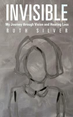 Invisible: My Journey Through Vision and Hearing Loss by Ruth Silver