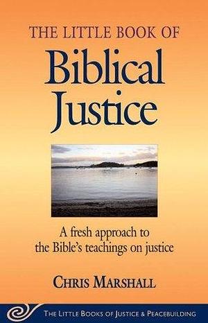 The Little Book of Biblical Justice: A Fresh Approach to the Bible's Teaching on Justice by Christopher D. Marshall, Christopher D. Marshall