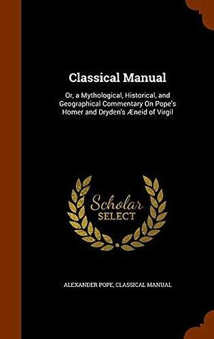 Classical Manual: Or, a Mythological, Historical, and Geographical Commentary on Pope's Homer and Dryden's Aeneid of Virgil by Classical Manual, Alexander Pope