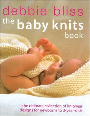 The Baby Knits Book: The Ultimate Collection of Knitwear Designs for Newborns to 3-Year-Olds by Debbie Bliss