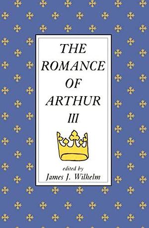 The Romance of Arthur III: Works from Russia to Spain, Norway to Italy, Volume 3 by James J. Wilhelm