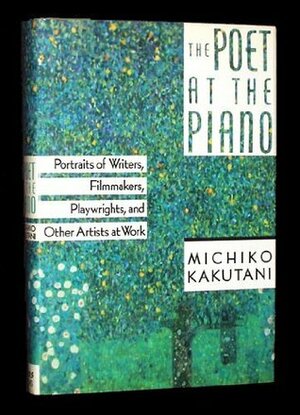 The Poet at the Piano: Portraits of Writers, Filmmakers, Playwrights, and Other Artists at Work by Michiko Kakutani