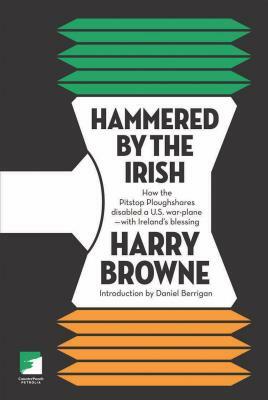 Hammered by the Irish: How the Pitstop Ploughshares Disabled a U.S. War Plane-With Ireland's Blessing by Harry Browne