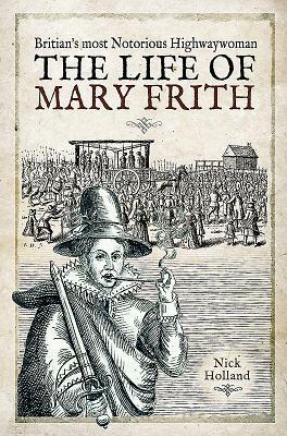 Britain's Most Notorious Highwaywoman: The Life of Mary Frith by Nick Holland