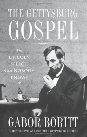 The Gettysburg Gospel: The Lincoln Speech That Nobody Knows by Gabor S. Boritt