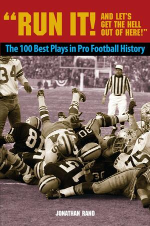 Run It! And Let's Get the Hell Out of Here!: The 100 Best Plays in Pro Football History by Johnathan Rand, Johnathan Rand