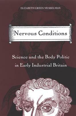 Nervous Conditions: Science and the Body Politic in Early Industrial Britain by Elizabeth Green Musselman