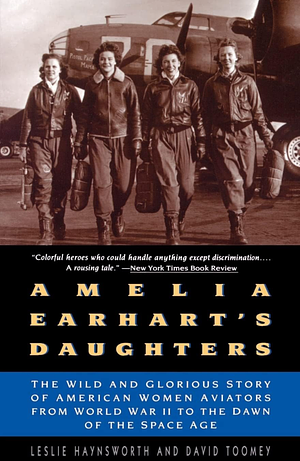 Amelia Earhart's Daughters: The Wild And Glorious Story Of American Women Aviators From World War II To The Dawn Of The Space Age by David M. Toomey, Leslie Haynsworth, David Toomey