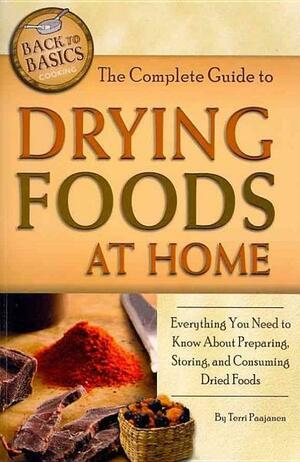 The Complete Guide to Drying Foods at Home: Everything You Need to Know about Preparing, Storing, and Consuming Dried Foods by Terri Paajanen