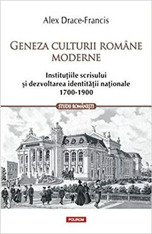 Geneza culturii române moderne. Instituţiile scrisului şi dezvoltarea identităţii naţionale by Alex Drace-Francis