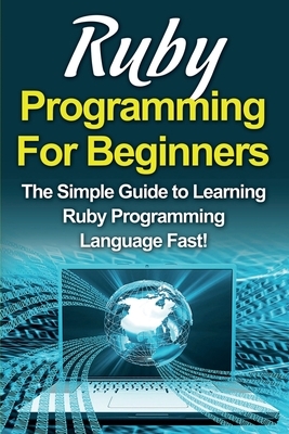 Ruby Programming For Beginners: The Simple Guide to Learning Ruby Programming Language Fast! by Tim Warren