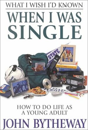 What I Wish I'd Known When I Was Single: How to Do Life As a Young Adult by John Bytheway