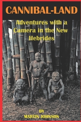 CANNIBAL-LAND Adventures with a Camera in the New Hebrides: With illustrations from the author's photographs by Martin Johnson