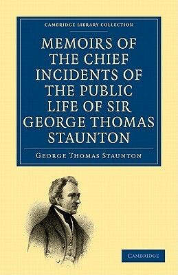 Memoirs of the Chief Incidents of the Public Life of Sir George Thomas Staunton, Bart., Hon. D.C.L. of Oxford: One of the King's Commissioners to the by George Thomas Staunton, Staunton George Thomas