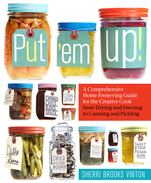 Put 'em Up!: A Comprehensive Home Preserving Guide for the Creative Cook, from Drying and Freezing to Canning and Pickling by Sherri Brooks Vinton