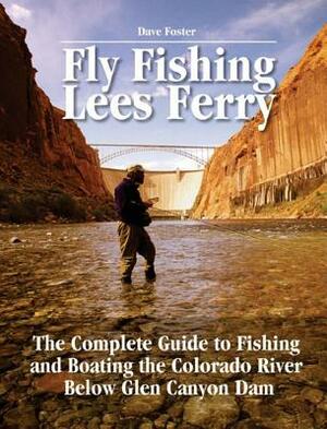 Fly Fishing Lees Ferry: The Complete Guide to Fishing and Boating the Colorado River Below Glen Canyon Dam by Dave Foster