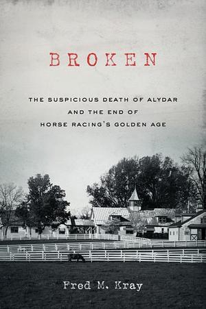 Broken: The Suspicious Death of Alydar and the End of Horse Racing's Golden Age by Fred M. Kray