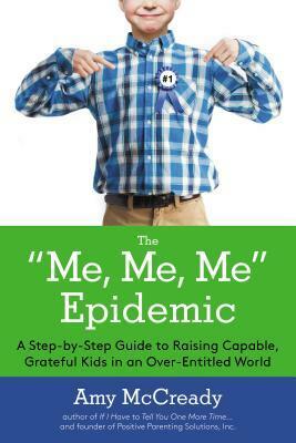 The Me, Me, Me Epidemic: A Step-by-Step Guide to Raising Capable, Grateful Kids in an Over-Entitled World by Amy McCready