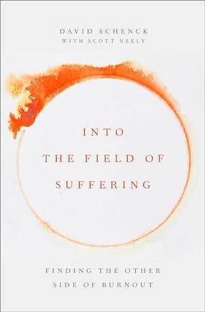 Into the Field of Suffering: Finding the Other Side of Burnout by David Schenck, Scott Neely