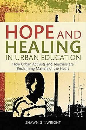 Hope and Healing in Urban Education: How Urban Activists and Teachers are Reclaiming Matters of the Heart by Shawn Ginwright