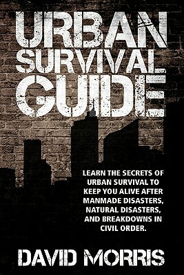 Urban Survival Guide: Learn The Secrets Of Urban Survival To Keep You Alive After Man-Made Disasters, Natural Disasters, and Breakdowns In C by David Morris