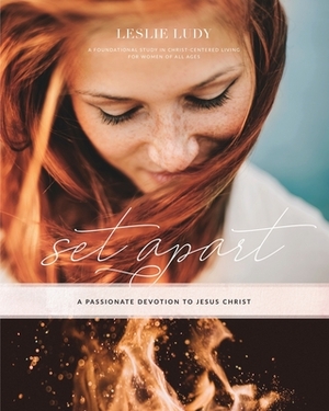 Set Apart - A Passionate Devotion to Jesus Christ: A Foundational Study in Christ-Centered Living for Women of All Ages by Leslie Ludy