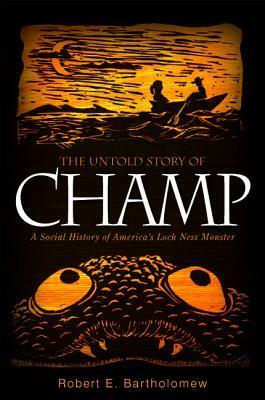 The Untold Story of Champ: A Social History of America's Loch Ness Monster by Robert E. Bartholomew