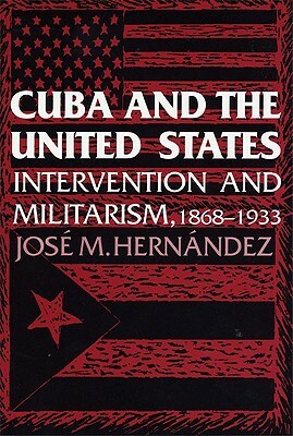 Cuba and the United States: Intervention and Militarism, 1868-1933 by Jose M. Hernandez