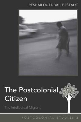 The Postcolonial Citizen: The Intellectual Migrant by Reshmi Dutt-Ballerstadt